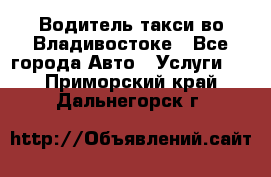 Водитель такси во Владивостоке - Все города Авто » Услуги   . Приморский край,Дальнегорск г.